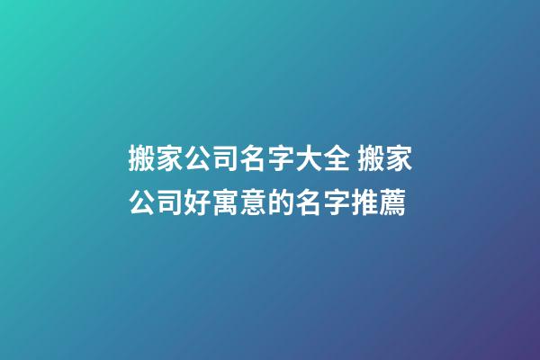 搬家公司名字大全 搬家公司好寓意的名字推薦-第1張-公司起名-玄機派